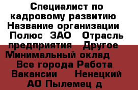 Специалист по кадровому развитию › Название организации ­ Полюс, ЗАО › Отрасль предприятия ­ Другое › Минимальный оклад ­ 1 - Все города Работа » Вакансии   . Ненецкий АО,Пылемец д.